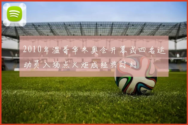 2010年温哥华冬奥会开幕式四名运动员入场点火炬成经典时刻