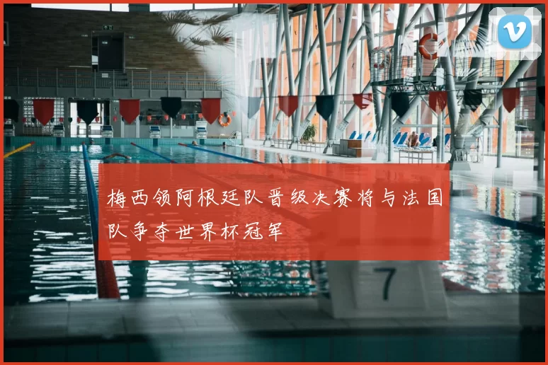 梅西领阿根廷队晋级决赛将与法国队争夺世界杯冠军