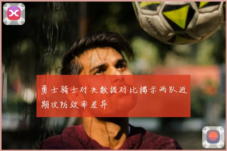 勇士骑士对决数据对比揭示两队近期攻防效率差异