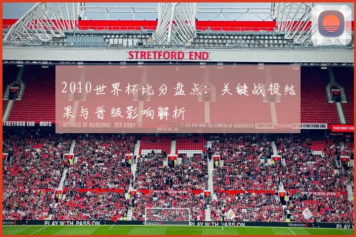2010世界杯比分盘点:关键战役结果与晋级影响解析