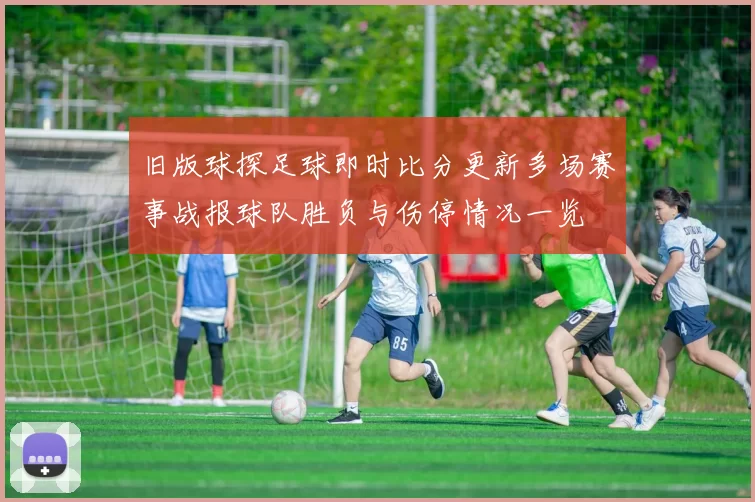 旧版球探足球即时比分更新多场赛事战报球队胜负与伤停情况一览