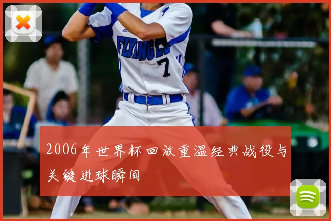 2006年世界杯回放重温经典战役与关键进球瞬间