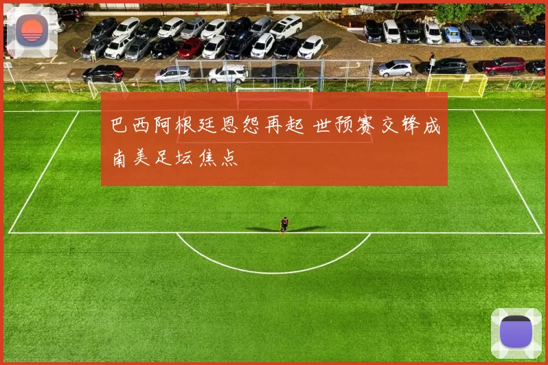 巴西阿根廷恩怨再起 世预赛交锋成南美足坛焦点
