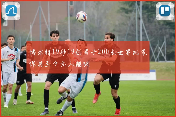 博尔特19秒19创男子200米世界纪录保持至今无人能破