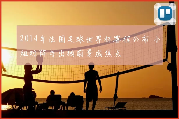 2014年法国足球世界杯赛程公布 小组对阵与出线前景成焦点
