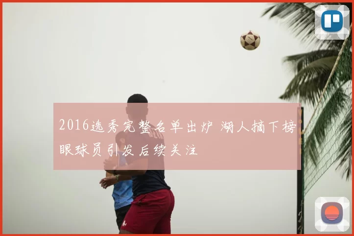 2016选秀完整名单出炉 湖人摘下榜眼球员引发后续关注