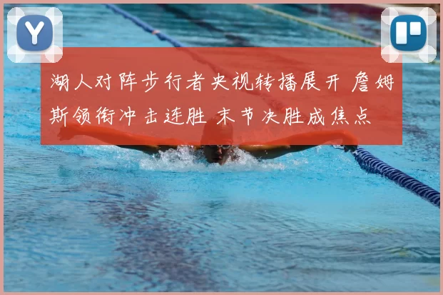 湖人对阵步行者央视转播展开 詹姆斯领衔冲击连胜 末节决胜成焦点