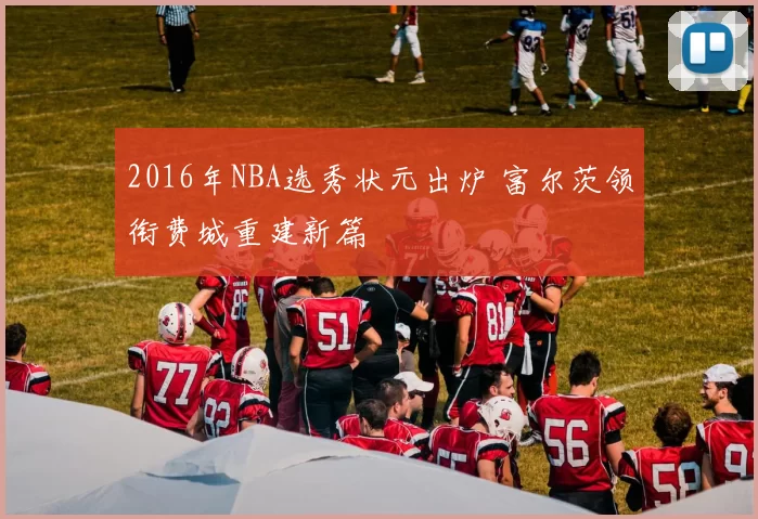 2016年NBA选秀状元出炉 富尔茨领衔费城重建新篇