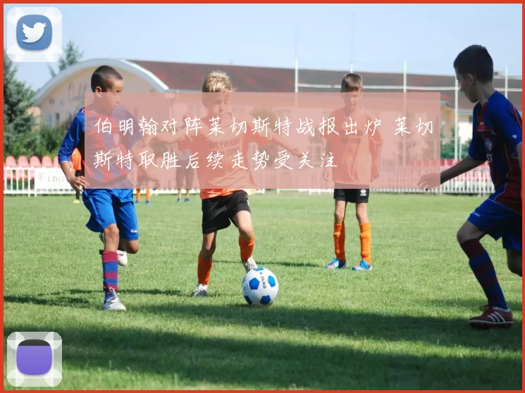 伯明翰对阵莱切斯特战报出炉 莱切斯特取胜后续走势受关注