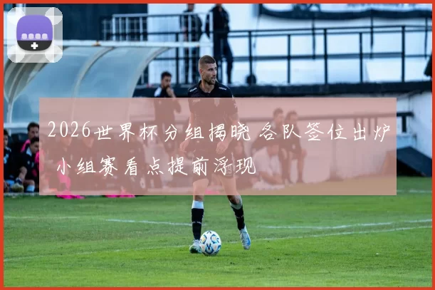 2026世界杯分组揭晓 各队签位出炉 小组赛看点提前浮现