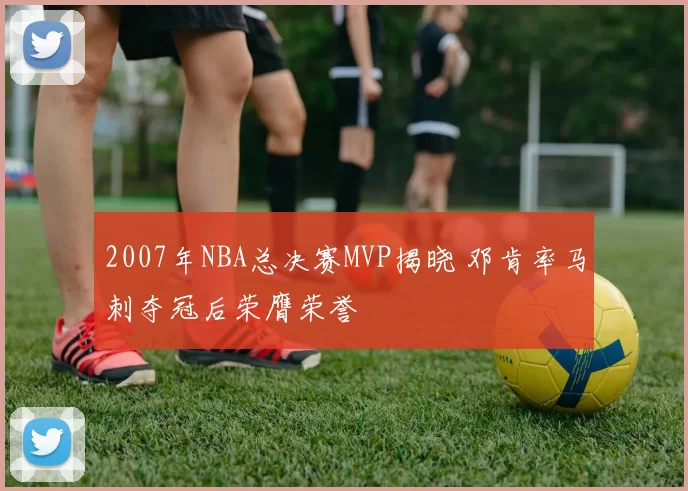 2007年NBA总决赛MVP揭晓 邓肯率马刺夺冠后荣膺荣誉