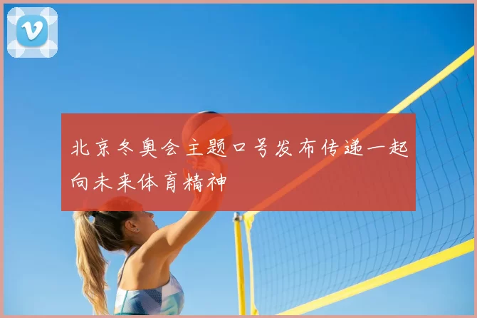 北京冬奥会主题口号发布传递一起向未来体育精神