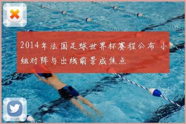 2014年法国足球世界杯赛程公布 小组对阵与出线前景成焦点