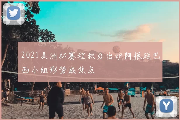 2021美洲杯赛程积分出炉阿根廷巴西小组形势成焦点