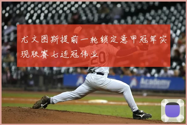 尤文图斯提前一轮锁定意甲冠军实现联赛七连冠伟业