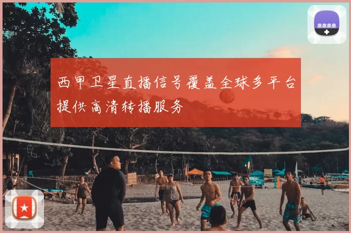 西甲卫星直播信号覆盖全球多平台提供高清转播服务