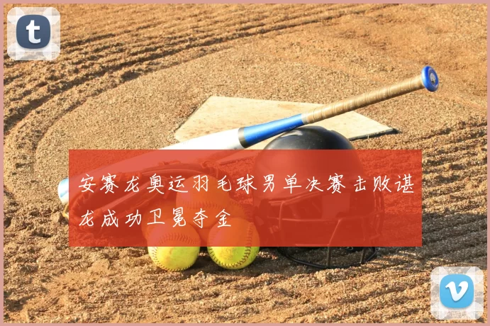 安赛龙奥运羽毛球男单决赛击败谌龙成功卫冕夺金