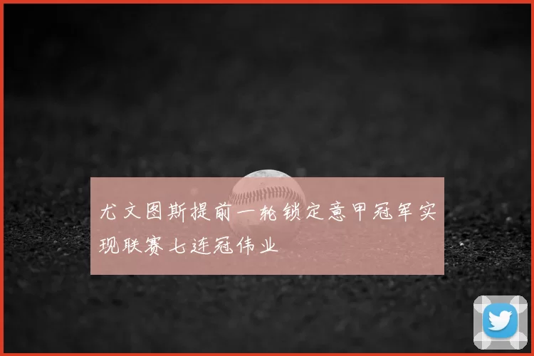 尤文图斯提前一轮锁定意甲冠军实现联赛七连冠伟业