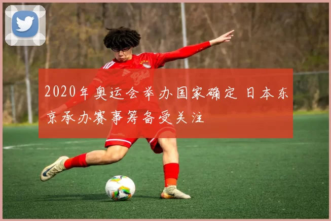 2020年奥运会举办国家确定 日本东京承办赛事筹备受关注