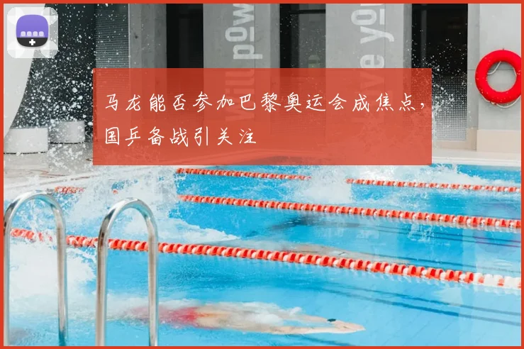 马龙能否参加巴黎奥运会成焦点，国乒备战引关注