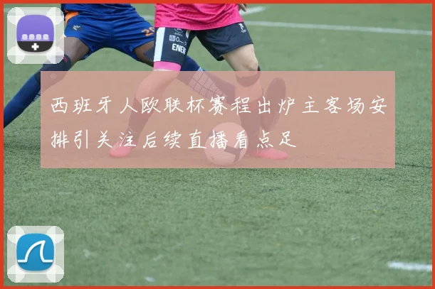 西班牙人欧联杯赛程出炉主客场安排引关注后续直播看点足