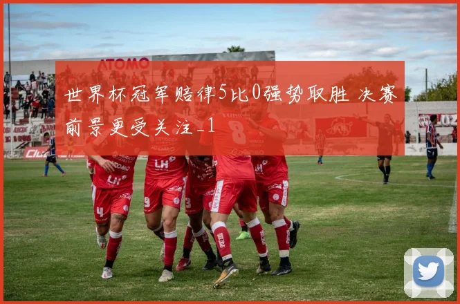 世界杯冠军赔律5比0强势取胜 决赛前景更受关注_1