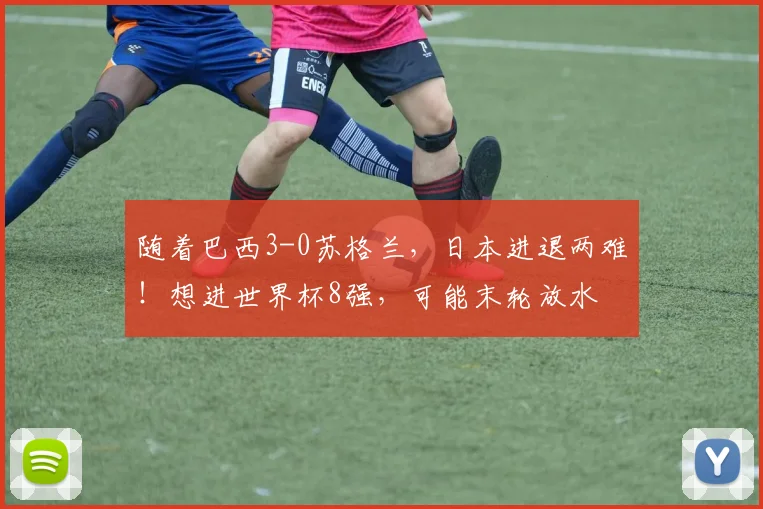 随着巴西3-0苏格兰,日本进退两难!想进世界杯8强,可能末轮放水