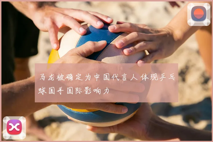 马龙被确定为中国代言人 体现乒乓球国手国际影响力