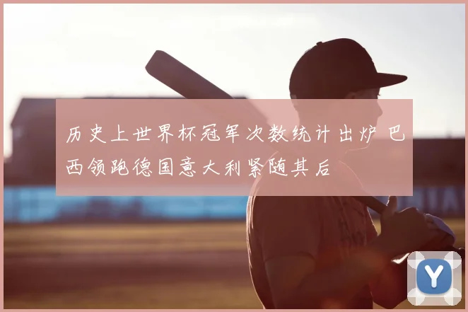 历史上世界杯冠军次数统计出炉 巴西领跑德国意大利紧随其后