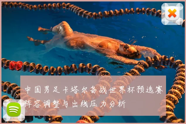 中国男足卡塔尔备战世界杯预选赛阵容调整与出线压力分析