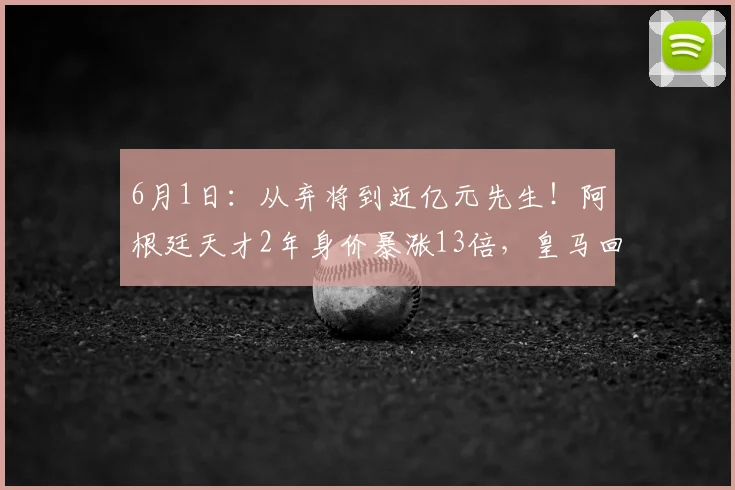 6月1日：从弃将到近亿元先生！阿根廷天才2年身价暴涨13倍，皇马回购赚翻了_尼科·帕斯_科莫_欧冠
