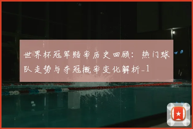 世界杯冠军赔率历史回顾：热门球队走势与夺冠概率变化解析_1