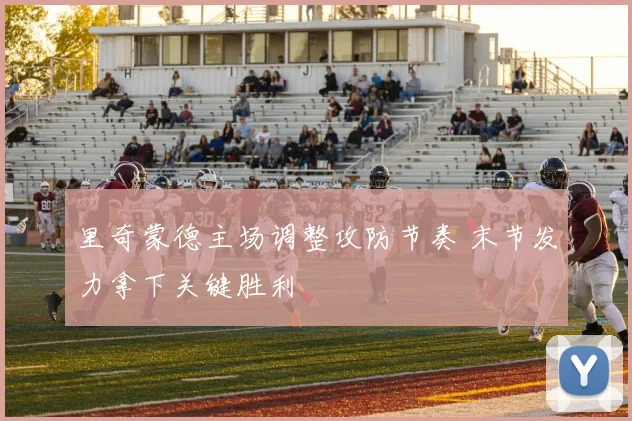 里奇蒙德主场调整攻防节奏 末节发力拿下关键胜利