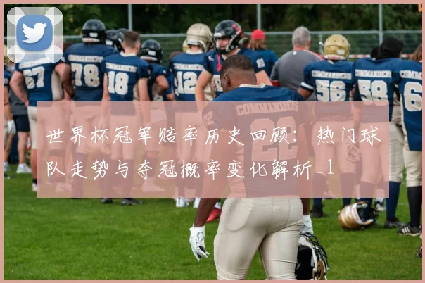 世界杯冠军赔率历史回顾：热门球队走势与夺冠概率变化解析_1