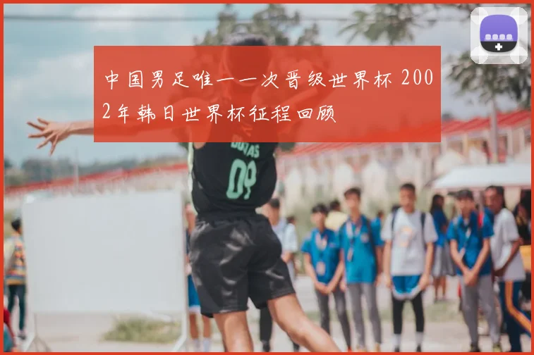 中国男足唯一一次晋级世界杯 2002年韩日世界杯征程回顾